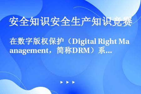 在数字版权保护（Digital Right Management，简称DRM）系统中，数字证书不能用...