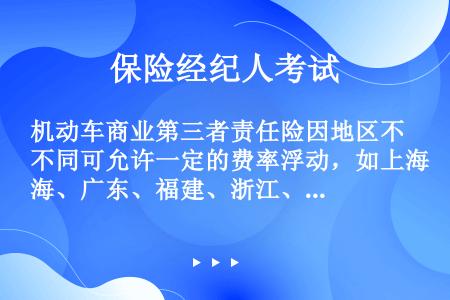 机动车商业第三者责任险因地区不同可允许一定的费率浮动，如上海、广东、福建、浙江、江苏等省的机动车商业...