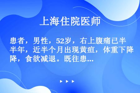 患者，男性，52岁，右上腹痛已半年，近半个月出现黄疸，体重下降，食欲减退。既往患胆囊结石已5年。检查...