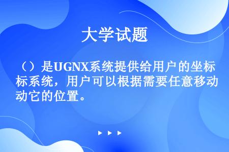（）是UGNX系统提供给用户的坐标系统，用户可以根据需要任意移动它的位置。
