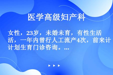 女性，23岁，未婚未育，有性生活，一年内曾行人工流产4次，前来计划生育门诊咨询。经病理证实为葡萄胎，...