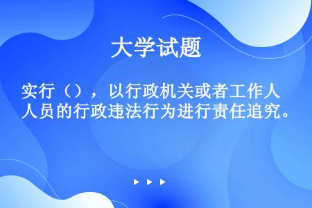 实行（），以行政机关或者工作人员的行政违法行为进行责任追究。