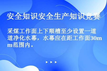 采煤工作面上下顺槽至少设置一道净化水幕，水幕应在距工作面30m范围内。