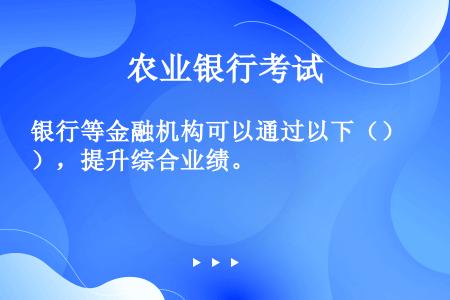 银行等金融机构可以通过以下（），提升综合业绩。