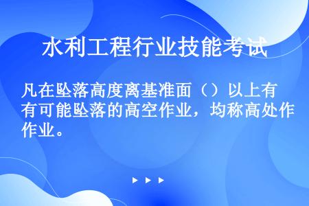 凡在坠落高度离基准面（）以上有可能坠落的高空作业，均称高处作业。