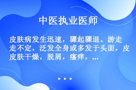 皮肤病发生迅速，骤起骤退。游走不定，泛发全身或多发于头面，皮肤干燥，脱屑，瘙痒，为（　　）。