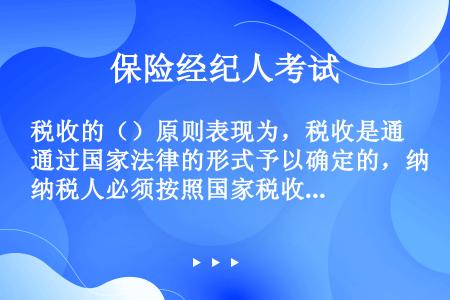 税收的（）原则表现为，税收是通过国家法律的形式予以确定的，纳税人必须按照国家税收法律制度的规定照章纳...