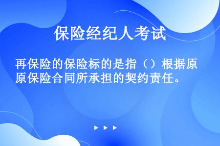 再保险的保险标的是指（）根据原保险合同所承担的契约责任。