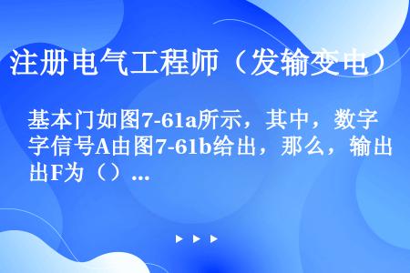 基本门如图7-61a所示，其中，数字信号A由图7-61b给出，那么，输出F为（）。