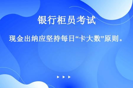 现金出纳应坚持每日“卡大数”原则。