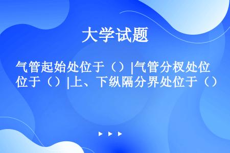 气管起始处位于（）|气管分杈处位于（）|上、下纵隔分界处位于（）