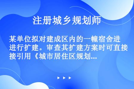 某单位拟对建成区内的一幢宿舍进行扩建。审查其扩建方案时可直接引用《城市居住区规划设计规范》的哪项标准...