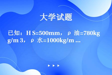 已知：H S=500mm，ρ 油=780kg/m 3，ρ 水=1000kg/m 3求：H（m）。