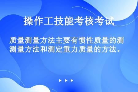 质量测量方法主要有惯性质量的测量方法和测定重力质量的方法。