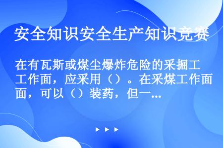 在有瓦斯或煤尘爆炸危险的采掘工作面，应采用（）。在采煤工作面，可以（）装药，但一组装药必须一次起爆。