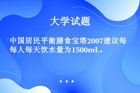 中国居民平衡膳食宝塔2007建议每人每天饮水量为1500mL。