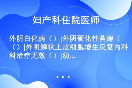 外阴白化病（）|外阴硬化性苔癣（）|外阴鳞状上皮细胞增生反复内科治疗无效（）|幼女外阴硬化性苔癣（）...