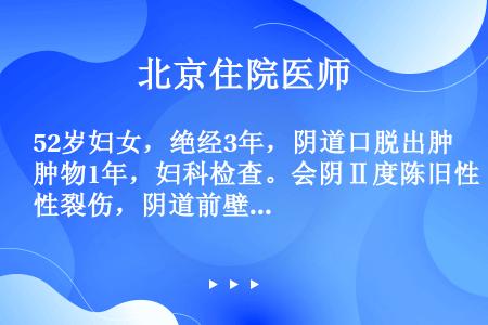 52岁妇女，绝经3年，阴道口脱出肿物1年，妇科检查。会阴Ⅱ度陈旧性裂伤，阴道前壁有球形膨出，子宫稍大...