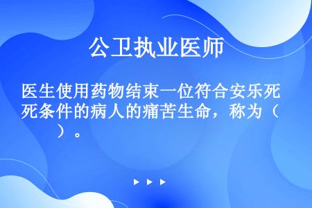 医生使用药物结束一位符合安乐死条件的病人的痛苦生命，称为（　　）。