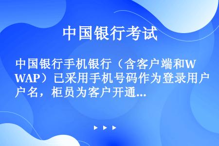 中国银行手机银行（含客户端和WAP）已采用手机号码作为登录用户名，柜员为客户开通手机银行时无需再选开...