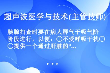 胰腺扫查时要在病人屏气于吸气阶段进行，以便：①不受呼吸干扰②提供一个通过肝脏的“声窗”③扩张门静脉为...