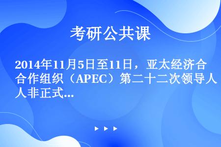 2014年11月5日至11日，亚太经济合作组织（APEC）第二十二次领导人非正式会议在北京召开，这是...