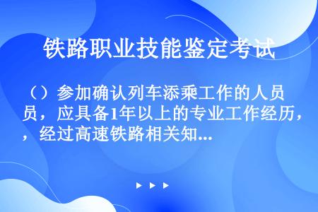 （）参加确认列车添乘工作的人员，应具备1年以上的专业工作经历，经过高速铁路相关知识培训并考试合格。