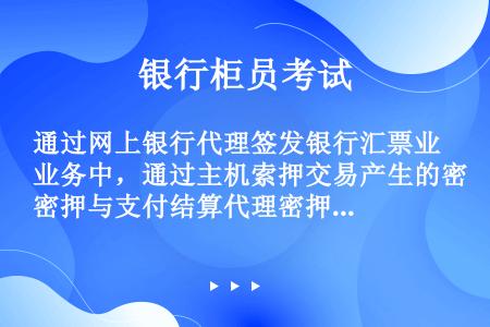 通过网上银行代理签发银行汇票业务中，通过主机索押交易产生的密押与支付结算代理密押器产生密押都要在密押...