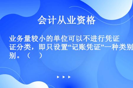 业务量较小的单位可以不进行凭证分类，即只设置“记账凭证”一种类别。（　）