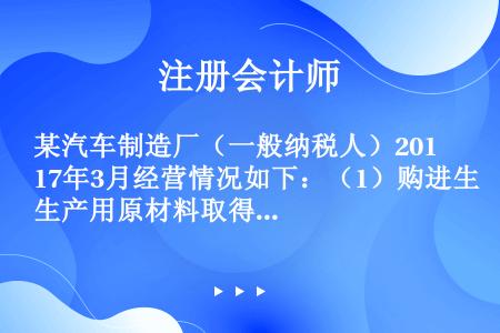 某汽车制造厂（一般纳税人）2017年3月经营情况如下：（1）购进生产用原材料取得增值税专用发票上注明...