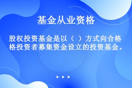 股权投资基金是以（  ）方式向合格投资者募集资金设立的投资基金。