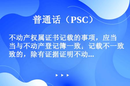 不动产权属证书记载的事项，应当与不动产登记簿一致；记载不一致的，除有证据证明不动产登记簿确有错误外，...