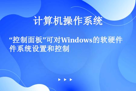 “控制面板”可对Windows的软硬件系统设置和控制