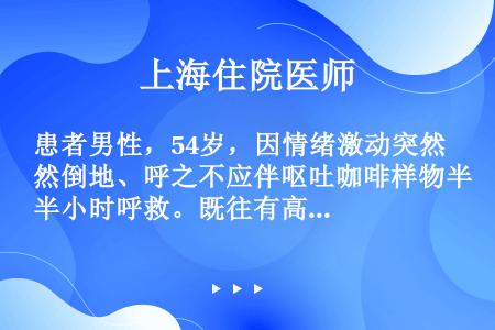 患者男性，54岁，因情绪激动突然倒地、呼之不应伴呕吐咖啡样物半小时呼救。既往有高血压10年，糖尿病病...