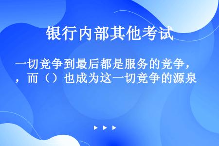 一切竞争到最后都是服务的竞争，而（）也成为这一切竞争的源泉