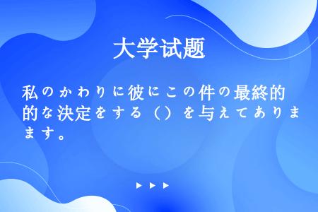 私のかわりに彼にこの件の最終的な決定をする（）を与えてあります。