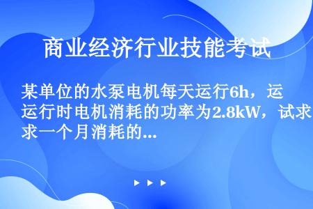 某单位的水泵电机每天运行6h，运行时电机消耗的功率为2.8kW，试求一个月消耗的电能（）（每月按30...