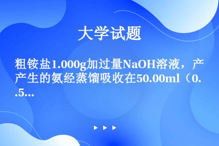 粗铵盐1.000g加过量NaOH溶液，产生的氨经蒸馏吸收在50.00ml（0.5000mol/L）的...