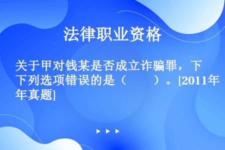 关于甲对钱某是否成立诈骗罪，下列选项错误的是（　　）。[2011年真题]