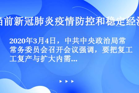 2020年3月4日，中共中央政治局常务委员会召开会议强调，要把复工复产与扩大内需结合起来，把被抑制、...