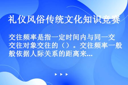 交往频率是指一定时间内与同一交往对象交往的（）。交往频率一般依据人际关系的距离来把握。交往频率的高低...