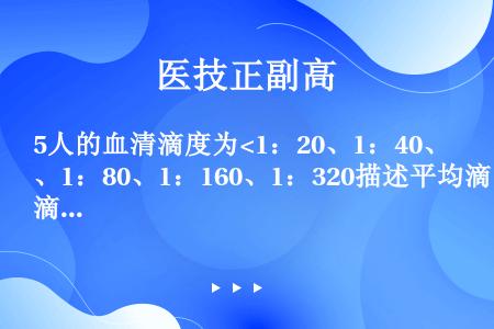 5人的血清滴度为<1：20、1：40、1：80、1：160、1：320描述平均滴度，用哪种指标较好（...