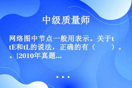 网络图中节点一般用表示。关于tE和tL的说法，正确的有（　　）。[2010年真题]