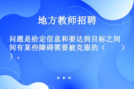 问题是给定信息和要达到目标之间有某些障碍需要被克服的（　　）。