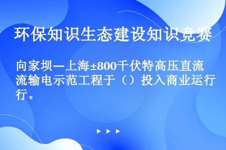向家坝―上海±800千伏特高压直流输电示范工程于（）投入商业运行。