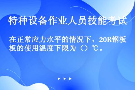 在正常应力水平的情况下，20R钢板的使用温度下限为（）℃。