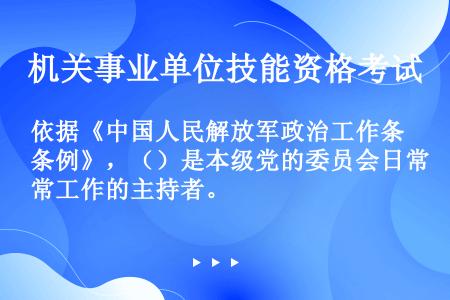 依据《中国人民解放军政治工作条例》，（）是本级党的委员会日常工作的主持者。