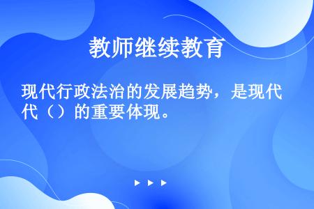 现代行政法治的发展趋势，是现代（）的重要体现。