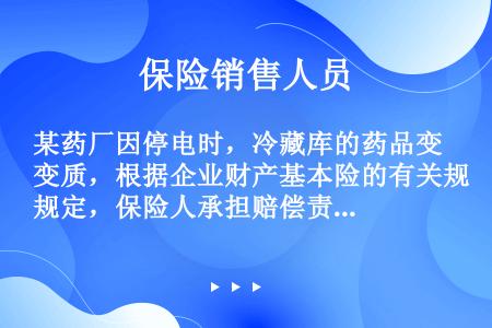 某药厂因停电时，冷藏库的药品变质，根据企业财产基本险的有关规定，保险人承担赔偿责任的情况（）