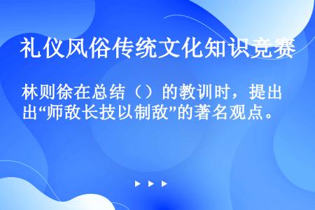 林则徐在总结（）的教训时，提出“师敌长技以制敌”的著名观点。